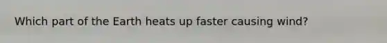 Which part of the Earth heats up faster causing wind?