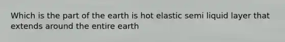 Which is the part of the earth is hot elastic semi liquid layer that extends around the entire earth