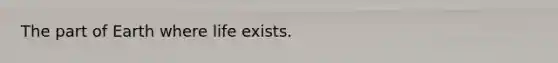 The part of Earth where life exists.