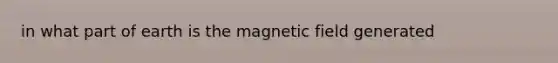 in what part of earth is the magnetic field generated