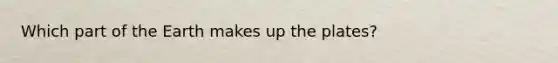 Which part of the Earth makes up the plates?