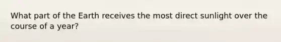 What part of the Earth receives the most direct sunlight over the course of a year?