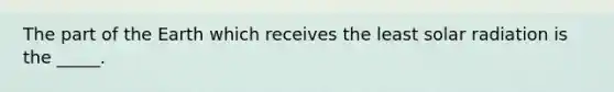 The part of the Earth which receives the least solar radiation is the _____.