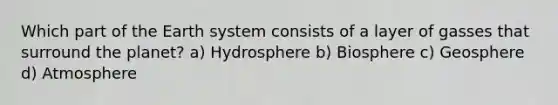 Which part of the Earth system consists of a layer of gasses that surround the planet? a) Hydrosphere b) Biosphere c) Geosphere d) Atmosphere