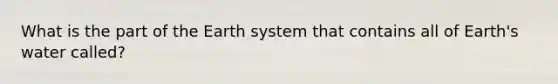 What is the part of the Earth system that contains all of Earth's water called?