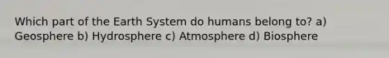 Which part of the Earth System do humans belong to? a) Geosphere b) Hydrosphere c) Atmosphere d) Biosphere