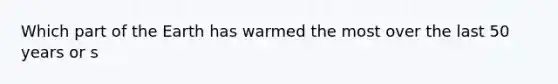 Which part of the Earth has warmed the most over the last 50 years or s