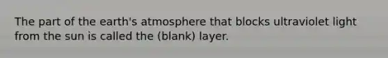 The part of the earth's atmosphere that blocks ultraviolet light from the sun is called the (blank) layer.