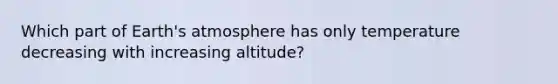 Which part of <a href='https://www.questionai.com/knowledge/kRonPjS5DU-earths-atmosphere' class='anchor-knowledge'>earth's atmosphere</a> has only temperature decreasing with increasing altitude?