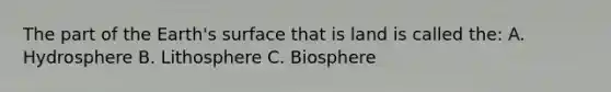 The part of the Earth's surface that is land is called the: A. Hydrosphere B. Lithosphere C. Biosphere