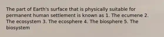 The part of Earth's surface that is physically suitable for permanent human settlement is known as 1. The ecumene 2. <a href='https://www.questionai.com/knowledge/k49x5J3j3W-the-ecosystem' class='anchor-knowledge'>the ecosystem</a> 3. The ecosphere 4. The biosphere 5. The biosystem