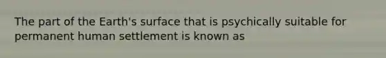 The part of the Earth's surface that is psychically suitable for permanent human settlement is known as