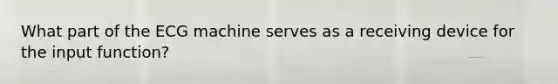 What part of the ECG machine serves as a receiving device for the input function?