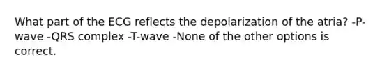 What part of the ECG reflects the depolarization of the atria? -P-wave -QRS complex -T-wave -None of the other options is correct.