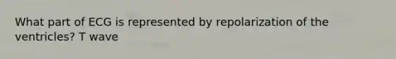 What part of ECG is represented by repolarization of the ventricles? T wave