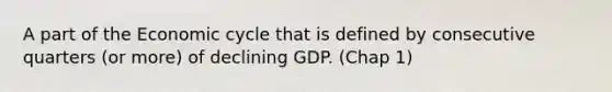 A part of the Economic cycle that is defined by consecutive quarters (or more) of declining GDP. (Chap 1)