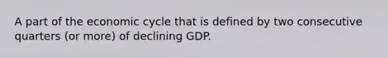 A part of the economic cycle that is defined by two consecutive quarters (or more) of declining GDP.