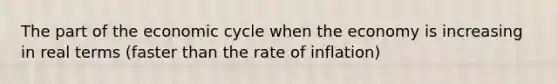 The part of the economic cycle when the economy is increasing in real terms (faster than the rate of inflation)