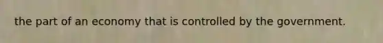 the part of an economy that is controlled by the government.