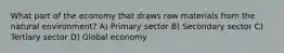 What part of the economy that draws raw materials from the natural environment? A) Primary sector B) Secondary sector C) Tertiary sector D) Global economy