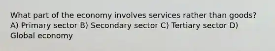 What part of the economy involves services rather than goods? A) Primary sector B) Secondary sector C) Tertiary sector D) Global economy