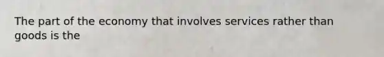 The part of the economy that involves services rather than goods is the