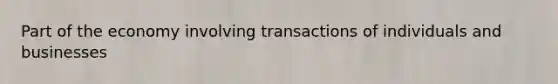 Part of the economy involving transactions of individuals and businesses