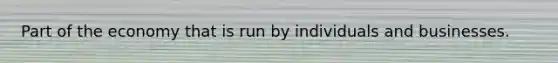 Part of the economy that is run by individuals and businesses.