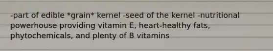 -part of edible *grain* kernel -seed of the kernel -nutritional powerhouse providing vitamin E, heart-healthy fats, phytochemicals, and plenty of B vitamins