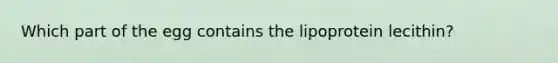 Which part of the egg contains the lipoprotein lecithin?