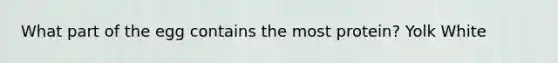 What part of the egg contains the most protein? Yolk White