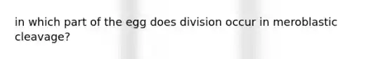 in which part of the egg does division occur in meroblastic cleavage?