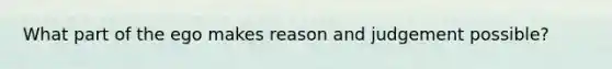 What part of the ego makes reason and judgement possible?