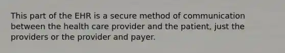 This part of the EHR is a secure method of communication between the health care provider and the patient, just the providers or the provider and payer.