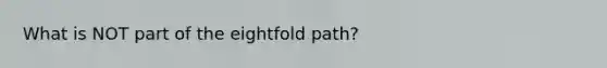 What is NOT part of the eightfold path?