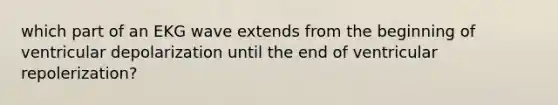 which part of an EKG wave extends from the beginning of ventricular depolarization until the end of ventricular repolerization?