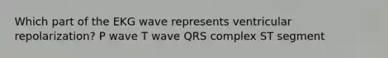Which part of the EKG wave represents ventricular repolarization? P wave T wave QRS complex ST segment