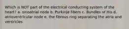 Which is NOT part of the electrical conducting system of the heart? a. sinoatrial node b. Purkinje fibers c. Bundles of His d. atrioventricular node e. the fibrous ring separating the atria and ventricles