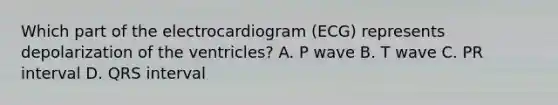 Which part of the electrocardiogram (ECG) represents depolarization of the ventricles? A. P wave B. T wave C. PR interval D. QRS interval