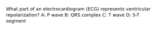 What part of an electrocardiogram (ECG) represents ventricular repolarization? A: P wave B: QRS complex C: T wave D: S-T segment