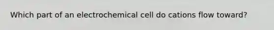 Which part of an electrochemical cell do cations flow toward?