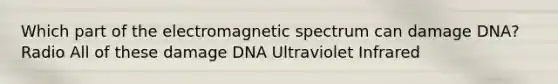 Which part of the electromagnetic spectrum can damage DNA? Radio All of these damage DNA Ultraviolet Infrared