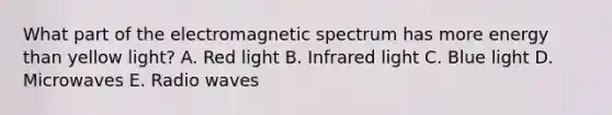 What part of the electromagnetic spectrum has more energy than yellow light? A. Red light B. Infrared light C. Blue light D. Microwaves E. Radio waves