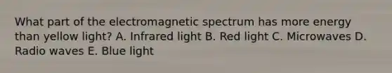 What part of the electromagnetic spectrum has more energy than yellow light? A. Infrared light B. Red light C. Microwaves D. Radio waves E. Blue light