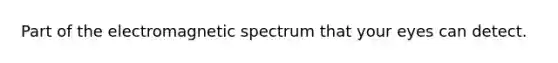 Part of the electromagnetic spectrum that your eyes can detect.