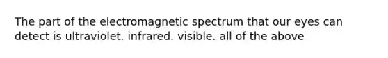 The part of the electromagnetic spectrum that our eyes can detect is ultraviolet. infrared. visible. all of the above