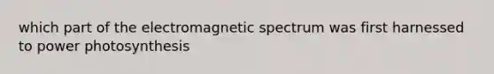 which part of the electromagnetic spectrum was first harnessed to power photosynthesis