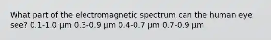 What part of the electromagnetic spectrum can the human eye see? 0.1-1.0 µm 0.3-0.9 µm 0.4-0.7 µm 0.7-0.9 µm