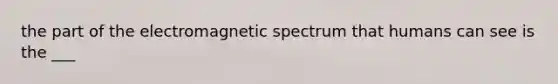 the part of the electromagnetic spectrum that humans can see is the ___