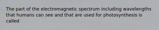 The part of the electromagnetic spectrum including wavelengths that humans can see and that are used for photosynthesis is called